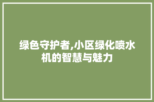 绿色守护者,小区绿化喷水机的智慧与魅力