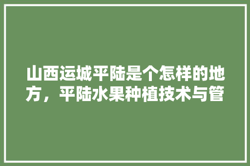 山西运城平陆是个怎样的地方，平陆水果种植技术与管理。 山西运城平陆是个怎样的地方，平陆水果种植技术与管理。 家禽养殖