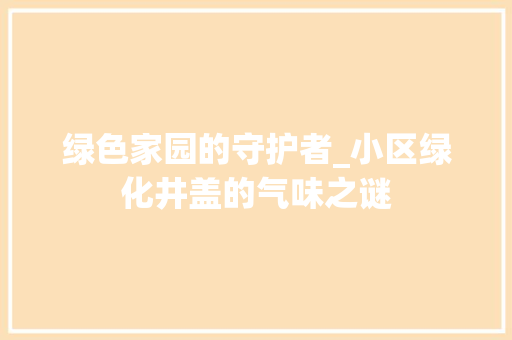 绿色家园的守护者_小区绿化井盖的气味之谜 家禽养殖