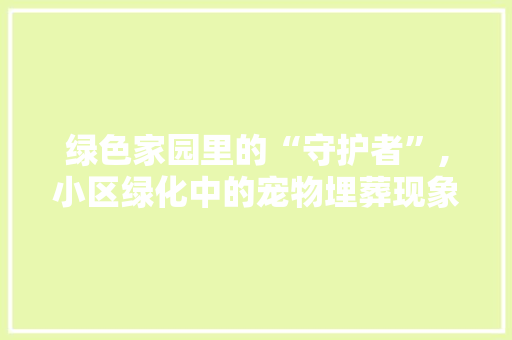 绿色家园里的“守护者”,小区绿化中的宠物埋葬现象讨论