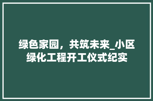 绿色家园，共筑未来_小区绿化工程开工仪式纪实