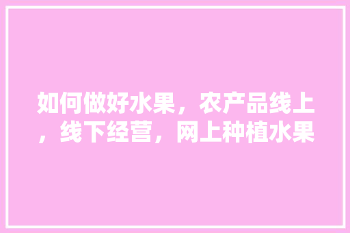 如何做好水果，农产品线上，线下经营，网上种植水果技术怎么样。 如何做好水果，农产品线上，线下经营，网上种植水果技术怎么样。 畜牧养殖