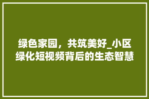 绿色家园，共筑美好_小区绿化短视频背后的生态智慧