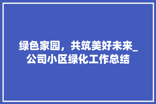 绿色家园，共筑美好未来_公司小区绿化工作总结 家禽养殖