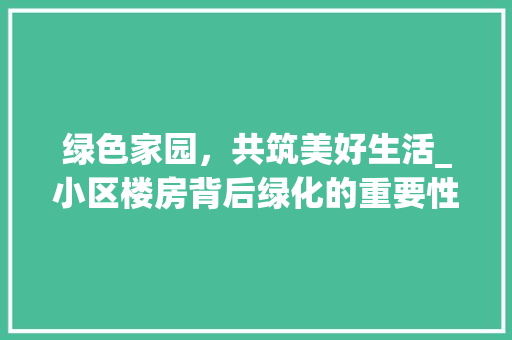 绿色家园，共筑美好生活_小区楼房背后绿化的重要性与探索