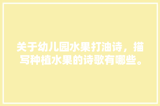 关于幼儿园水果打油诗，描写种植水果的诗歌有哪些。 关于幼儿园水果打油诗，描写种植水果的诗歌有哪些。 土壤施肥