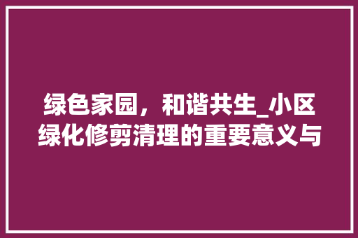 绿色家园，和谐共生_小区绿化修剪清理的重要意义与方法探索