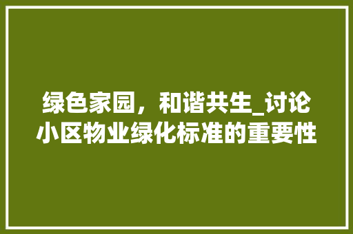 绿色家园，和谐共生_讨论小区物业绿化标准的重要性