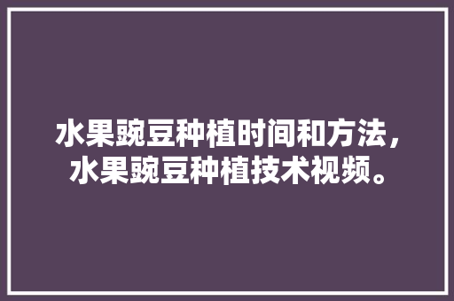 水果豌豆种植时间和方法，水果豌豆种植技术视频。 水果豌豆种植时间和方法，水果豌豆种植技术视频。 土壤施肥