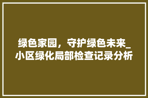 绿色家园，守护绿色未来_小区绿化局部检查记录分析