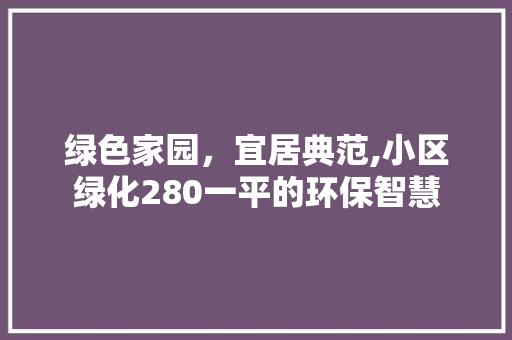 绿色家园，宜居典范,小区绿化280一平的环保智慧