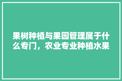 果树种植与果园管理属于什么专门，农业专业种植水果有哪些。 果树种植与果园管理属于什么专门，农业专业种植水果有哪些。 水果种植