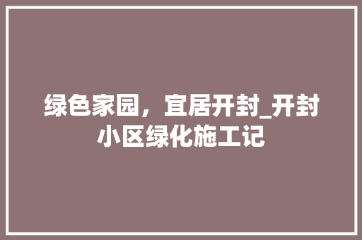 绿色家园，宜居开封_开封小区绿化施工记 土壤施肥