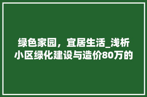 绿色家园，宜居生活_浅析小区绿化建设与造价80万的背后 土壤施肥