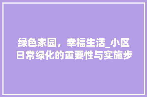 绿色家园，幸福生活_小区日常绿化的重要性与实施步骤 土壤施肥