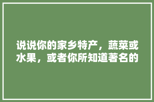 说说你的家乡特产，蔬菜或水果，或者你所知道著名的水果、蔬菜有哪些，库尔勒水果甘蔗种植基地在哪里。 说说你的家乡特产，蔬菜或水果，或者你所知道著名的水果、蔬菜有哪些，库尔勒水果甘蔗种植基地在哪里。 水果种植