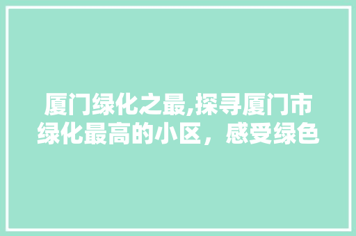 厦门绿化之最,探寻厦门市绿化最高的小区，感受绿色生活的魅力