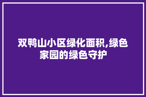 双鸭山小区绿化面积,绿色家园的绿色守护