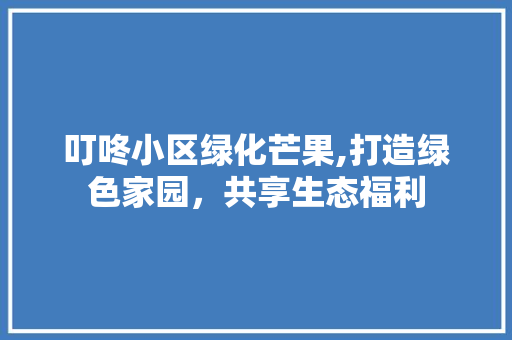 叮咚小区绿化芒果,打造绿色家园，共享生态福利