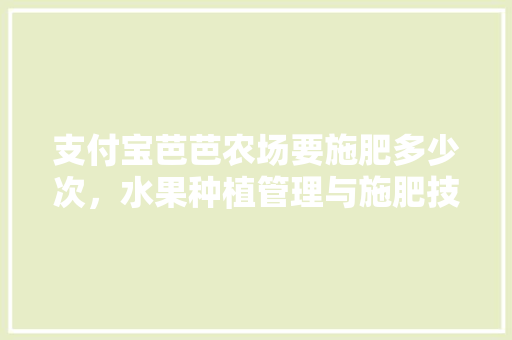 支付宝芭芭农场要施肥多少次，水果种植管理与施肥技术。