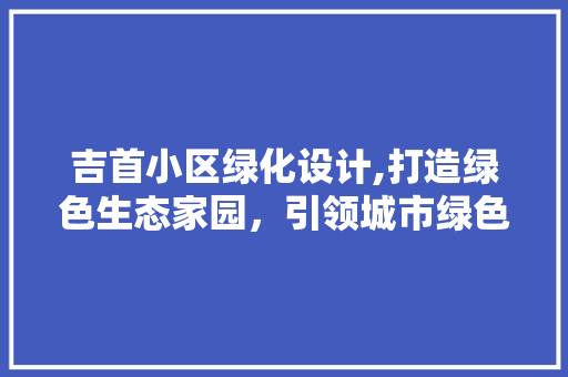 吉首小区绿化设计,打造绿色生态家园，引领城市绿色生活新风尚