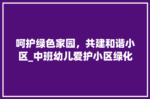 呵护绿色家园，共建和谐小区_中班幼儿爱护小区绿化的方法与思考