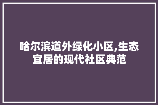 哈尔滨道外绿化小区,生态宜居的现代社区典范