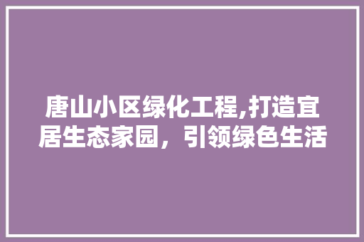 唐山小区绿化工程,打造宜居生态家园，引领绿色生活新风尚