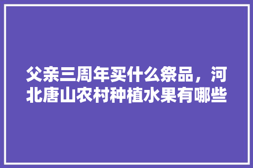 父亲三周年买什么祭品，河北唐山农村种植水果有哪些。