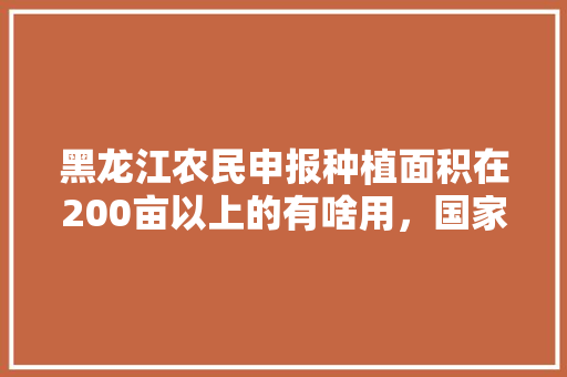 黑龙江农民申报种植面积在200亩以上的有啥用，国家有补贴吗，迁西水果推荐种植地区。 黑龙江农民申报种植面积在200亩以上的有啥用，国家有补贴吗，迁西水果推荐种植地区。 水果种植