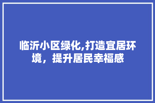 临沂小区绿化,打造宜居环境，提升居民幸福感