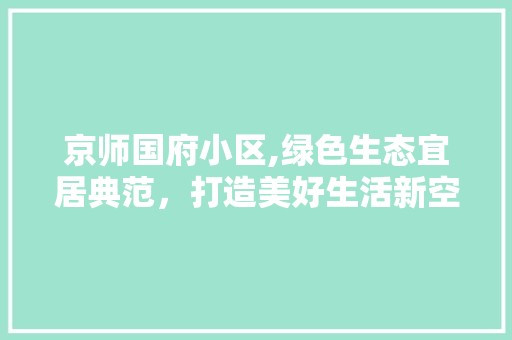 京师国府小区,绿色生态宜居典范，打造美好生活新空间