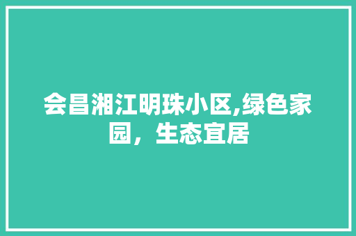 会昌湘江明珠小区,绿色家园，生态宜居