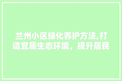 兰州小区绿化养护方法,打造宜居生态环境，提升居民生活品质