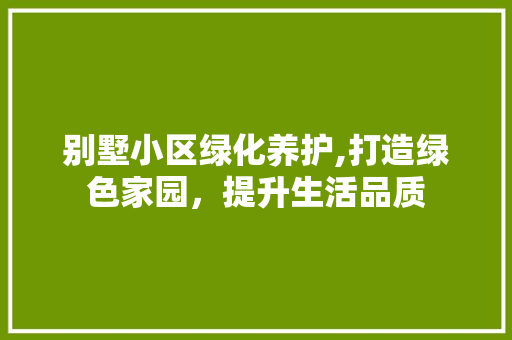 别墅小区绿化养护,打造绿色家园，提升生活品质