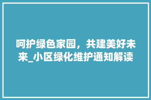 呵护绿色家园，共建美好未来_小区绿化维护通知解读