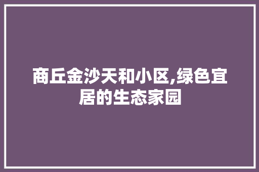 商丘金沙天和小区,绿色宜居的生态家园