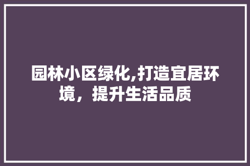 园林小区绿化,打造宜居环境，提升生活品质