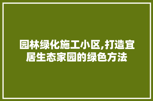 园林绿化施工小区,打造宜居生态家园的绿色方法