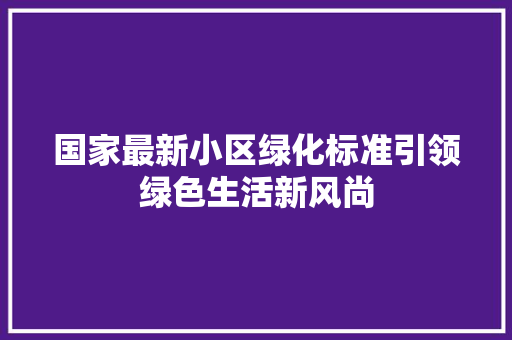 国家最新小区绿化标准引领绿色生活新风尚