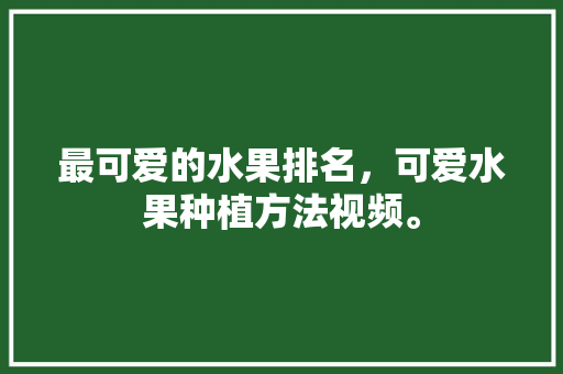 最可爱的水果排名，可爱水果种植方法视频。 畜牧养殖