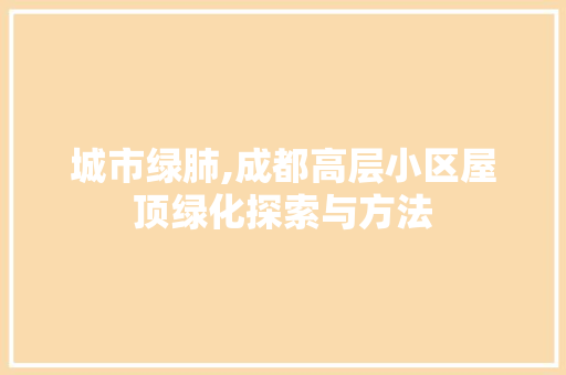 城市绿肺,成都高层小区屋顶绿化探索与方法