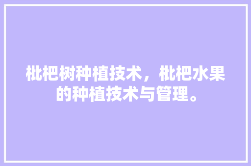 枇杷树种植技术，枇杷水果的种植技术与管理。 枇杷树种植技术，枇杷水果的种植技术与管理。 水果种植