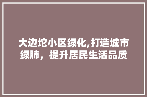 大边坨小区绿化,打造城市绿肺，提升居民生活品质