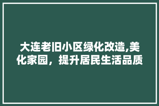 大连老旧小区绿化改造,美化家园，提升居民生活品质 畜牧养殖