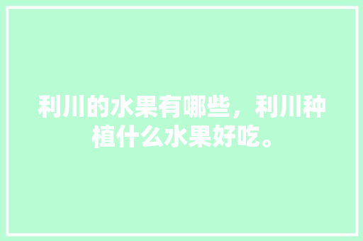 利川的水果有哪些，利川种植什么水果好吃。 利川的水果有哪些，利川种植什么水果好吃。 水果种植