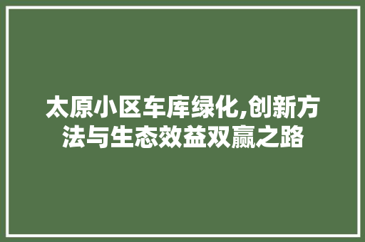 太原小区车库绿化,创新方法与生态效益双赢之路