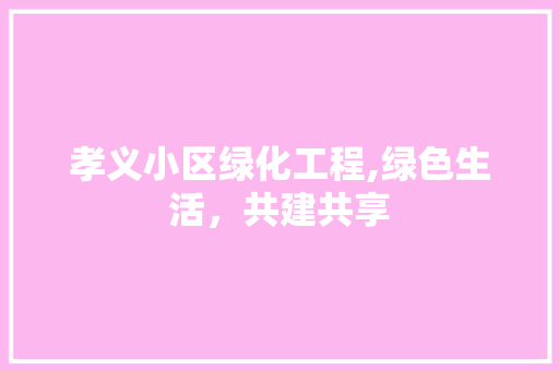 孝义小区绿化工程,绿色生活，共建共享 土壤施肥