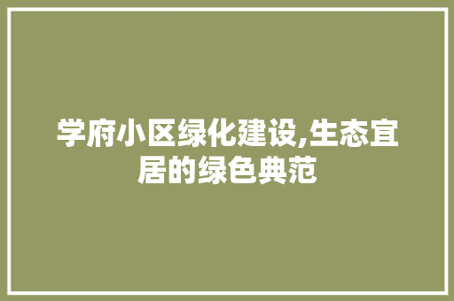 学府小区绿化建设,生态宜居的绿色典范