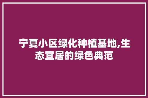 宁夏小区绿化种植基地,生态宜居的绿色典范